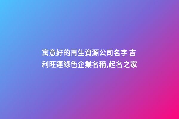 寓意好的再生資源公司名字 吉利旺運綠色企業名稱,起名之家